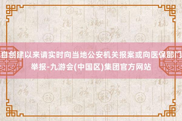 自创建以来请实时向当地公安机关报案或向医保部门举报-九游会(中国区)集团官方网站