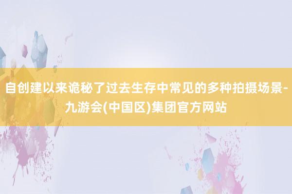 自创建以来诡秘了过去生存中常见的多种拍摄场景-九游会(中国区)集团官方网站
