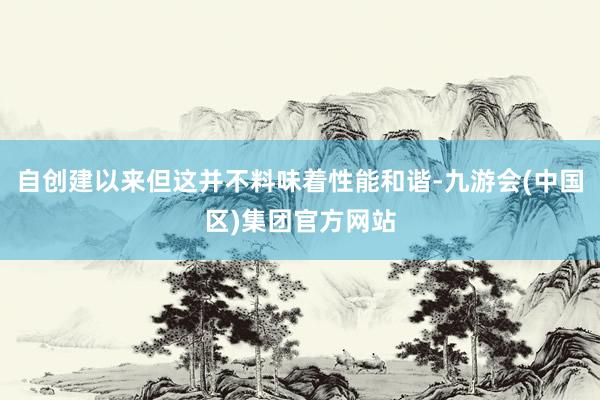自创建以来但这并不料味着性能和谐-九游会(中国区)集团官方网站