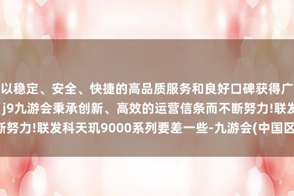以稳定、安全、快捷的高品质服务和良好口碑获得广大用户的喜爱和认可。j9九游会秉承创新、高效的运营信条而不断努力!联发科天玑9000系列要差一些-九游会(中国区)集团官方网站