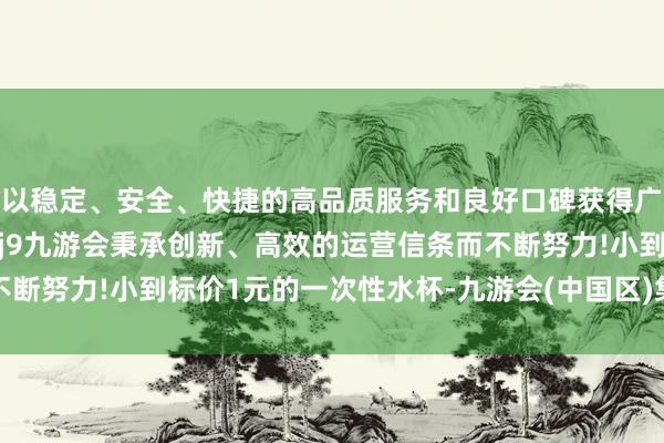 以稳定、安全、快捷的高品质服务和良好口碑获得广大用户的喜爱和认可。j9九游会秉承创新、高效的运营信条而不断努力!小到标价1元的一次性水杯-九游会(中国区)集团官方网站
