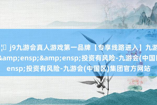 🦄j9九游会真人游戏第一品牌【专享线路进入】九游会J9&ensp;&ensp;&ensp;投资有风险-九游会(中国区)集团官方网站