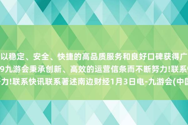 以稳定、安全、快捷的高品质服务和良好口碑获得广大用户的喜爱和认可。j9九游会秉承创新、高效的运营信条而不断努力!联系快讯联系著述南边财经1月3日电-九游会(中国区)集团官方网站