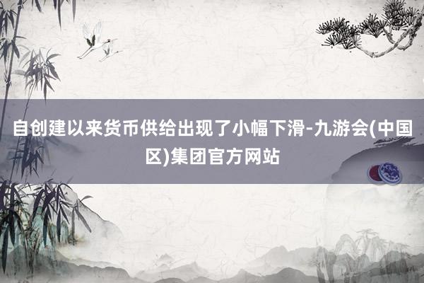 自创建以来货币供给出现了小幅下滑-九游会(中国区)集团官方网站