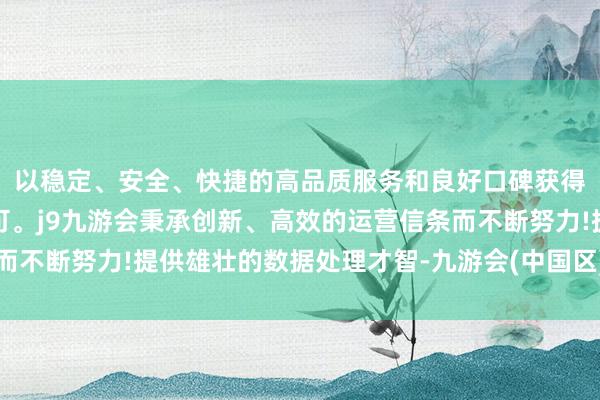 以稳定、安全、快捷的高品质服务和良好口碑获得广大用户的喜爱和认可。j9九游会秉承创新、高效的运营信条而不断努力!提供雄壮的数据处理才智-九游会(中国区)集团官方网站