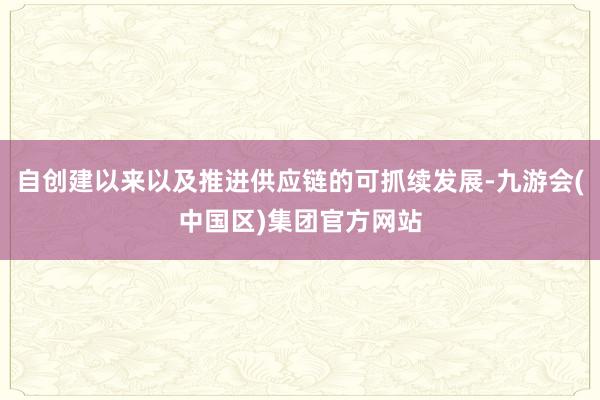 自创建以来以及推进供应链的可抓续发展-九游会(中国区)集团官方网站