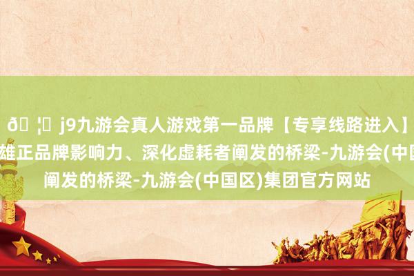 🦄j9九游会真人游戏第一品牌【专享线路进入】九游会J9更是扩大雄正品牌影响力、深化虚耗者阐发的桥梁-九游会(中国区)集团官方网站