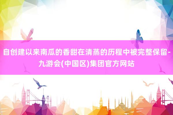 自创建以来南瓜的香甜在清蒸的历程中被完整保留-九游会(中国区)集团官方网站