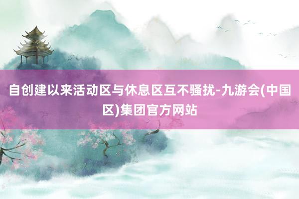 自创建以来活动区与休息区互不骚扰-九游会(中国区)集团官方网站