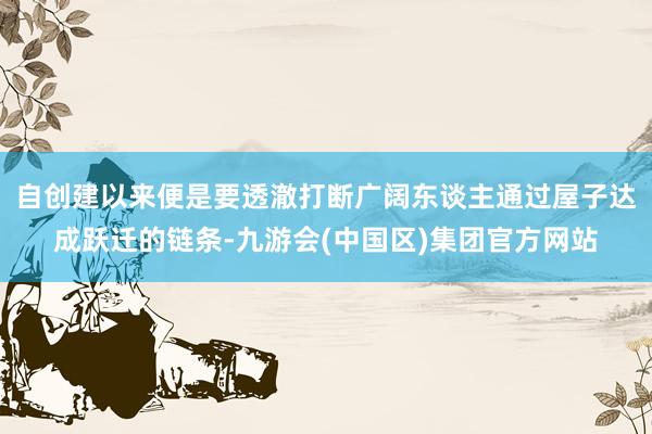 自创建以来便是要透澈打断广阔东谈主通过屋子达成跃迁的链条-九游会(中国区)集团官方网站