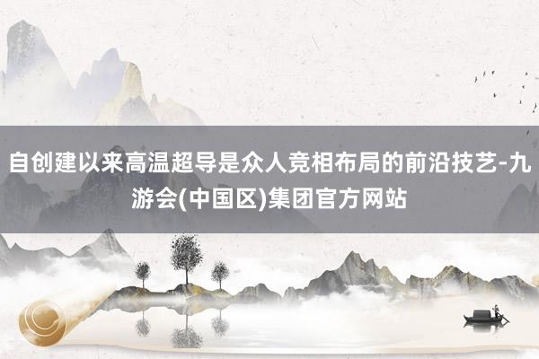 自创建以来高温超导是众人竞相布局的前沿技艺-九游会(中国区)集团官方网站