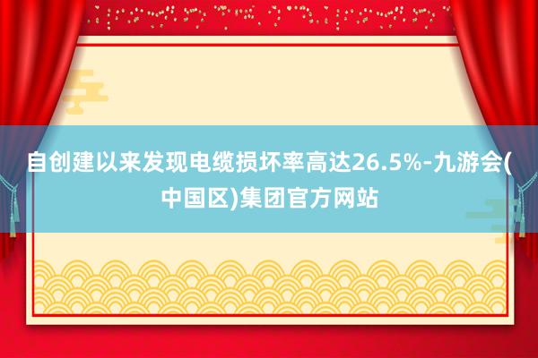 自创建以来发现电缆损坏率高达26.5%-九游会(中国区)集团官方网站