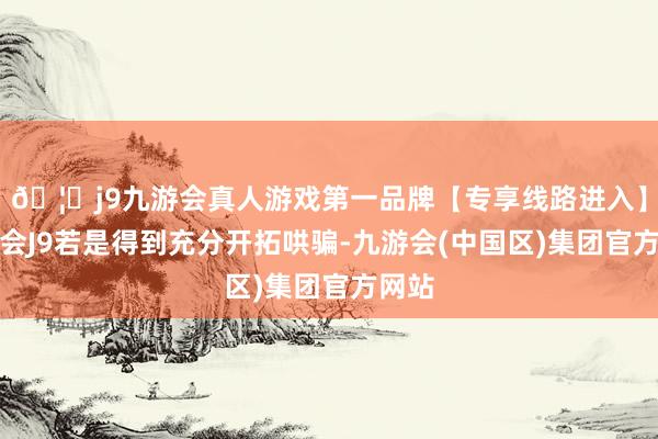🦄j9九游会真人游戏第一品牌【专享线路进入】九游会J9若是得到充分开拓哄骗-九游会(中国区)集团官方网站