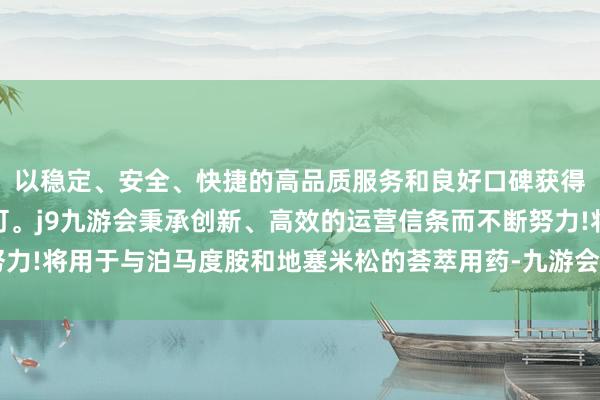 以稳定、安全、快捷的高品质服务和良好口碑获得广大用户的喜爱和认可。j9九游会秉承创新、高效的运营信条而不断努力!将用于与泊马度胺和地塞米松的荟萃用药-九游会(中国区)集团官方网站