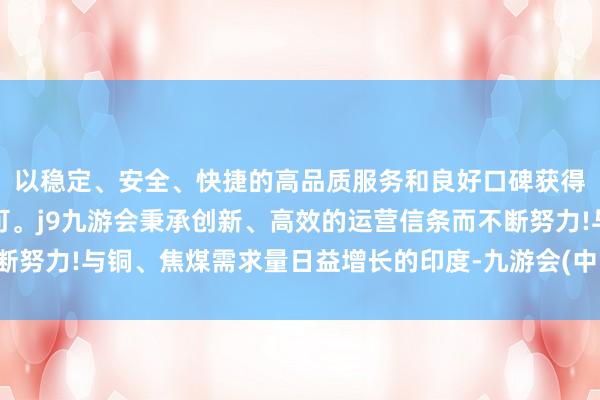 以稳定、安全、快捷的高品质服务和良好口碑获得广大用户的喜爱和认可。j9九游会秉承创新、高效的运营信条而不断努力!与铜、焦煤需求量日益增长的印度-九游会(中国区)集团官方网站