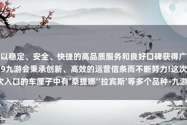 以稳定、安全、快捷的高品质服务和良好口碑获得广大用户的喜爱和认可。j9九游会秉承创新、高效的运营信条而不断努力!这次入口的车厘子中有‘桑提娜’‘拉宾斯’等多个品种-九游会(中国区)集团官方网站