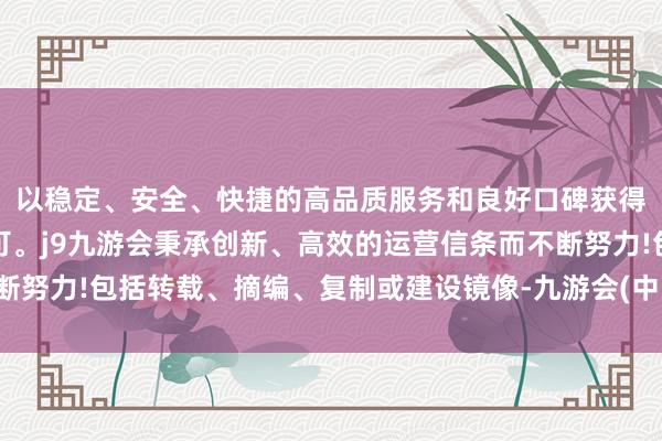 以稳定、安全、快捷的高品质服务和良好口碑获得广大用户的喜爱和认可。j9九游会秉承创新、高效的运营信条而不断努力!包括转载、摘编、复制或建设镜像-九游会(中国区)集团官方网站