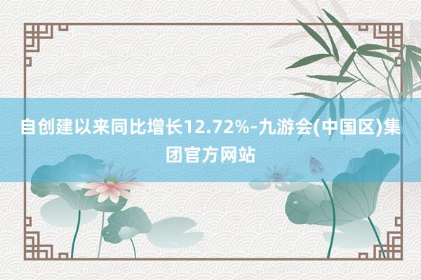 自创建以来同比增长12.72%-九游会(中国区)集团官方网站