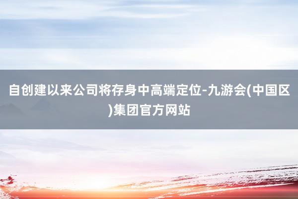 自创建以来公司将存身中高端定位-九游会(中国区)集团官方网站