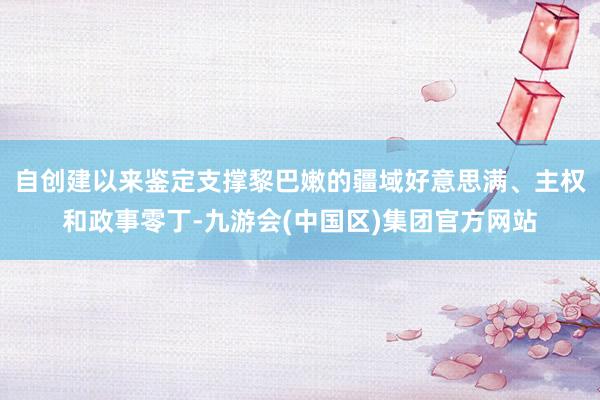 自创建以来鉴定支撑黎巴嫩的疆域好意思满、主权和政事零丁-九游会(中国区)集团官方网站