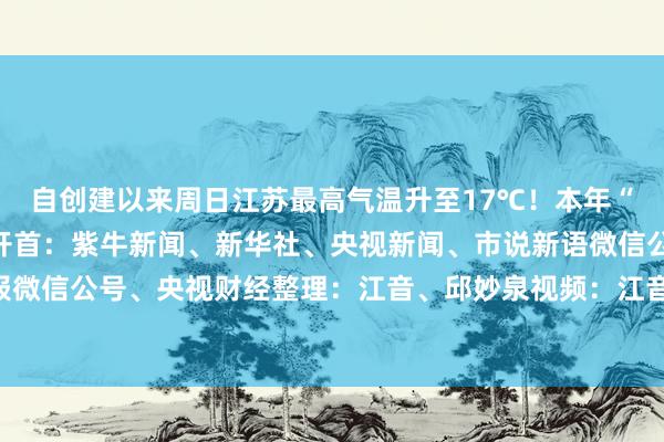 自创建以来周日江苏最高气温升至17℃！本年“三九”为何不冷？笃定开首：紫牛新闻、新华社、央视新闻、市说新语微信公号、南京日报微信公号、央视财经整理：江音、邱妙泉视频：江音、顾冬梅-九游会(中国区)集团官方网站