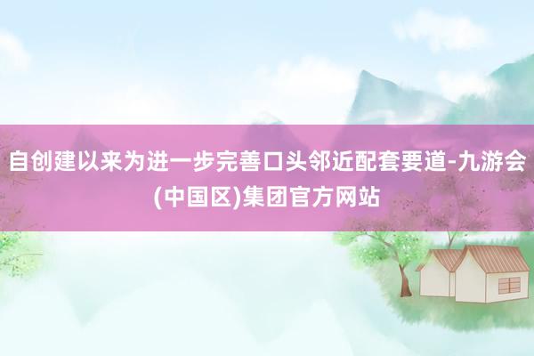 自创建以来为进一步完善口头邻近配套要道-九游会(中国区)集团官方网站