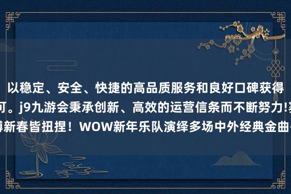 以稳定、安全、快捷的高品质服务和良好口碑获得广大用户的喜爱和认可。j9九游会秉承创新、高效的运营信条而不断努力!赛博新春皆扭捏！WOW新年乐队演绎多场中外经典金曲-九游会(中国区)集团官方网站