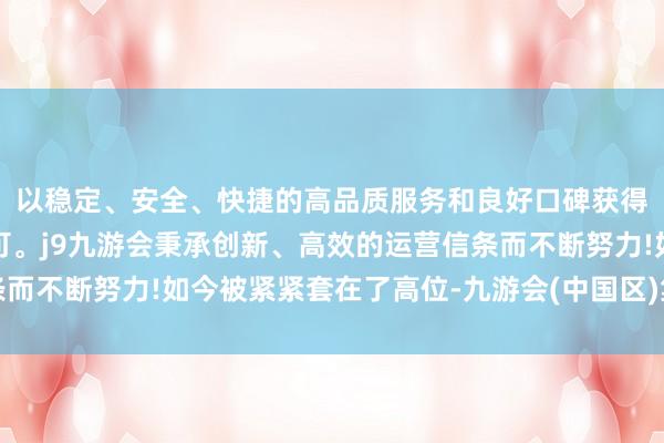 以稳定、安全、快捷的高品质服务和良好口碑获得广大用户的喜爱和认可。j9九游会秉承创新、高效的运营信条而不断努力!如今被紧紧套在了高位-九游会(中国区)集团官方网站