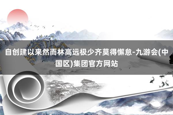 自创建以来然而林高远极少齐莫得懈怠-九游会(中国区)集团官方网站