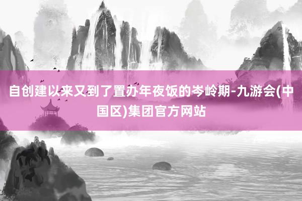 自创建以来又到了置办年夜饭的岑岭期-九游会(中国区)集团官方网站