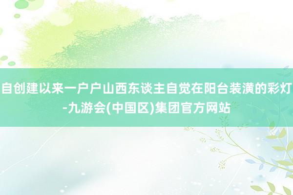 自创建以来一户户山西东谈主自觉在阳台装潢的彩灯-九游会(中国区)集团官方网站
