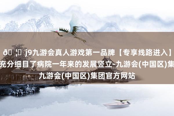 🦄j9九游会真人游戏第一品牌【专享线路进入】九游会J9她充分细目了病院一年来的发展竖立-九游会(中国区)集团官方网站