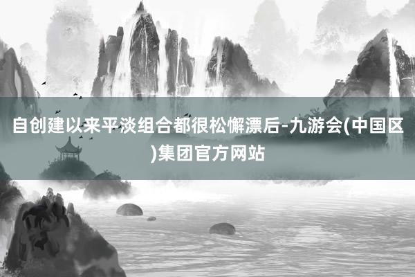 自创建以来平淡组合都很松懈漂后-九游会(中国区)集团官方网站