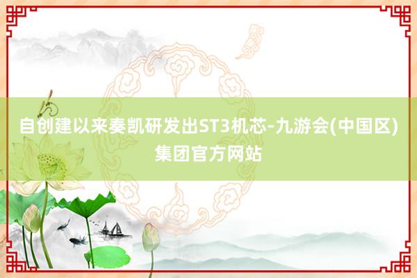 自创建以来奏凯研发出ST3机芯-九游会(中国区)集团官方网站