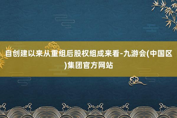 自创建以来从重组后股权组成来看-九游会(中国区)集团官方网站