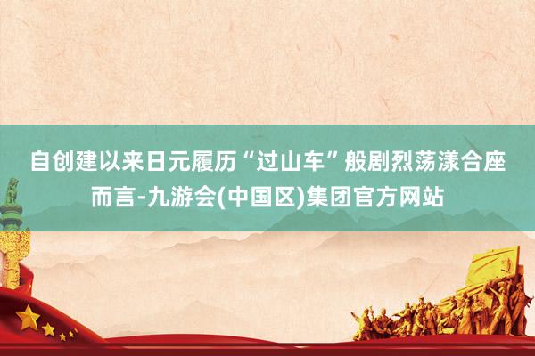自创建以来　　日元履历“过山车”般剧烈荡漾　　合座而言-九游会(中国区)集团官方网站