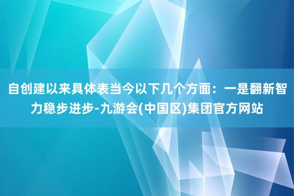 自创建以来具体表当今以下几个方面：　　一是翻新智力稳步进步-九游会(中国区)集团官方网站
