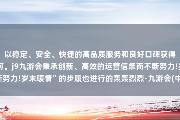 以稳定、安全、快捷的高品质服务和良好口碑获得广大用户的喜爱和认可。j9九游会秉承创新、高效的运营信条而不断努力!岁末暖情”的步履也进行的轰轰烈烈-九游会(中国区)集团官方网站