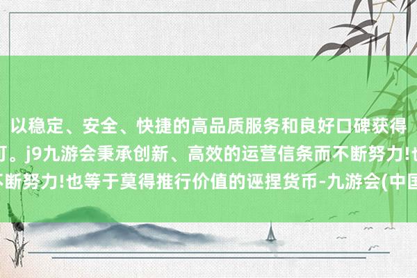 以稳定、安全、快捷的高品质服务和良好口碑获得广大用户的喜爱和认可。j9九游会秉承创新、高效的运营信条而不断努力!也等于莫得推行价值的诬捏货币-九游会(中国区)集团官方网站
