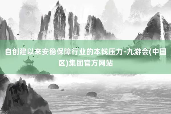 自创建以来安稳保障行业的本钱压力-九游会(中国区)集团官方网站