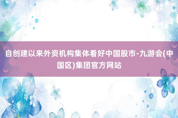 自创建以来外资机构集体看好中国股市-九游会(中国区)集团官方网站
