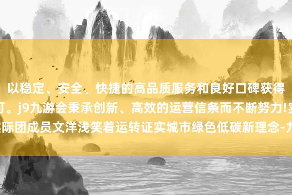 以稳定、安全、快捷的高品质服务和良好口碑获得广大用户的喜爱和认可。j9九游会秉承创新、高效的运营信条而不断努力!实际团成员文洋浅笑着运转证实城市绿色低碳新理念-九游会(中国区)集团官方网站