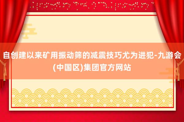 自创建以来矿用振动筛的减震技巧尤为进犯-九游会(中国区)集团官方网站