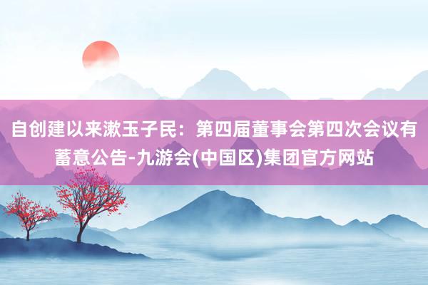 自创建以来漱玉子民：第四届董事会第四次会议有蓄意公告-九游会(中国区)集团官方网站