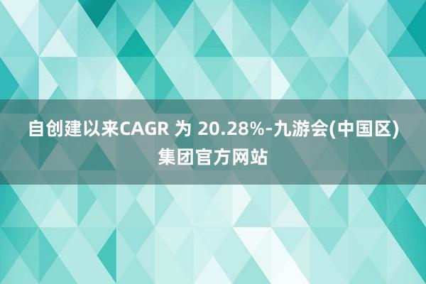 自创建以来CAGR 为 20.28%-九游会(中国区)集团官方网站