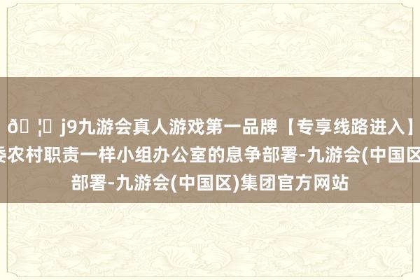 🦄j9九游会真人游戏第一品牌【专享线路进入】九游会J9按县委农村职责一样小组办公室的息争部署-九游会(中国区)集团官方网站