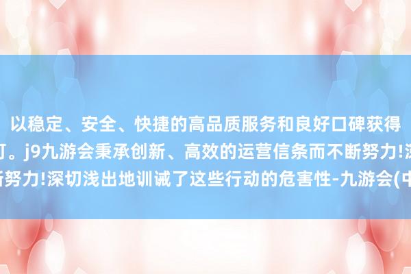 以稳定、安全、快捷的高品质服务和良好口碑获得广大用户的喜爱和认可。j9九游会秉承创新、高效的运营信条而不断努力!深切浅出地训诫了这些行动的危害性-九游会(中国区)集团官方网站