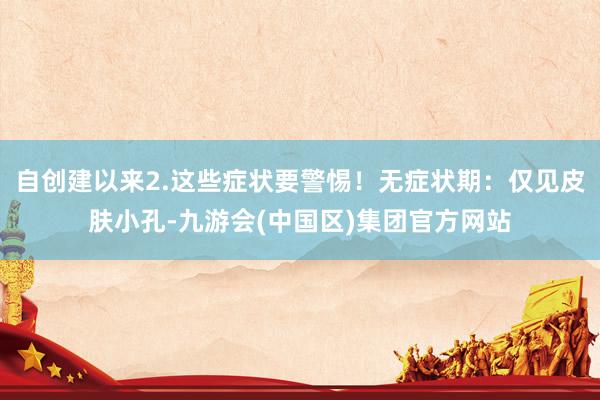 自创建以来2.这些症状要警惕！无症状期：仅见皮肤小孔-九游会(中国区)集团官方网站