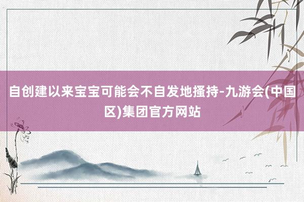自创建以来宝宝可能会不自发地搔持-九游会(中国区)集团官方网站