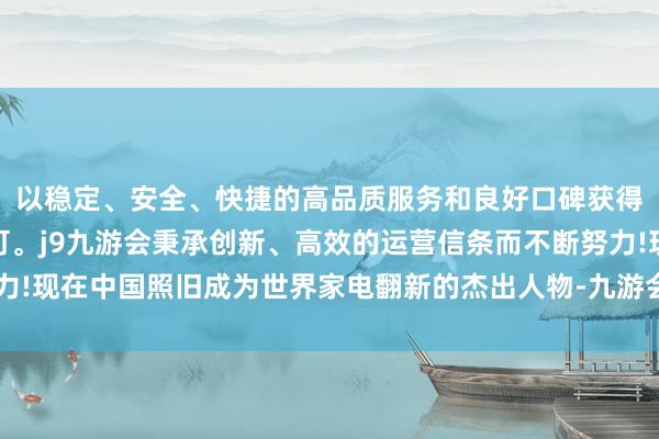 以稳定、安全、快捷的高品质服务和良好口碑获得广大用户的喜爱和认可。j9九游会秉承创新、高效的运营信条而不断努力!现在中国照旧成为世界家电翻新的杰出人物-九游会(中国区)集团官方网站